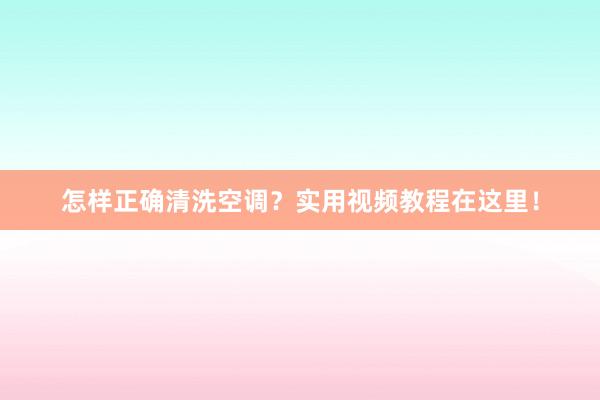 怎样正确清洗空调？实用视频教程在这里！