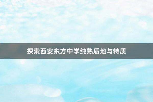 探索西安东方中学纯熟质地与特质